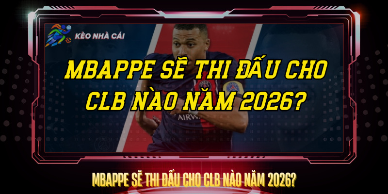Mbappe Se Thi Dau Cho Clb Nao Nam 2026