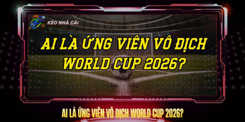 Ai La Ung Vien Vo Dich World Cup 2026