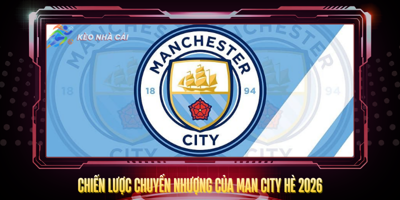 Chien Luoc Chuyen Nhuong Cua Man City He 2026