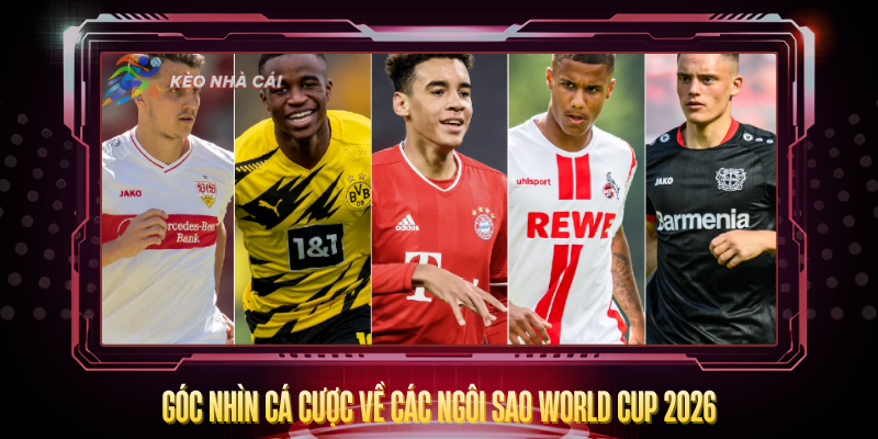 Goc Nhin Ca Cuoc Ve Cac Ngoi Sao World Cup 2026