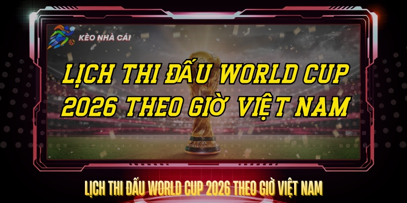Lich Thi Dau World Cup 2026 Theo Gio Viet Nam