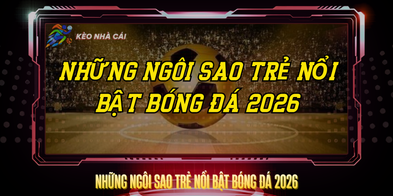 Nhung Ngoi Sao Tre Noi Bat Bong Da 2026