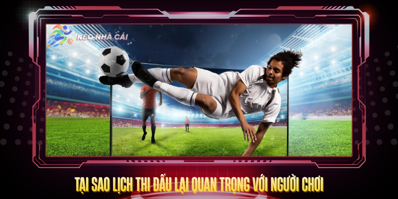 Tai Sao Lich Thi Dau Lai Quan Trong Voi Nguoi Choi