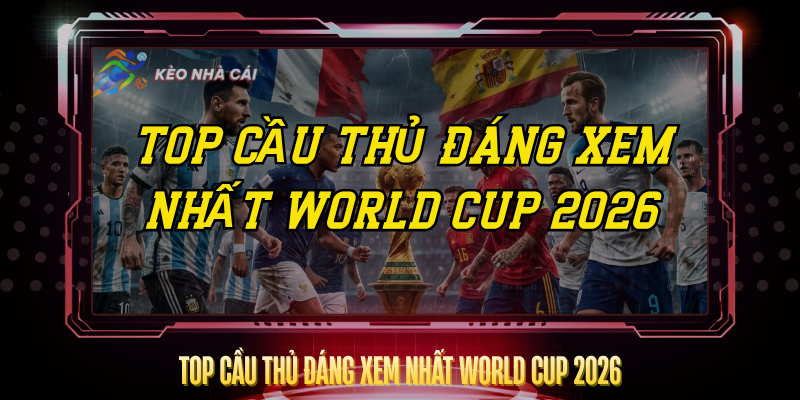 Top Cau Thu Dang Xem Nhat World Cup 2026